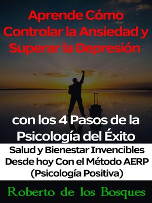 Aprende Cómo Controlar la Ansiedad y Superar la Depresión con los 4 Pasos de la Psicología del Éxito Salud y Bienestar Invencibles Desde hoy con el Método AERP (Psicología Positiva) - ebook